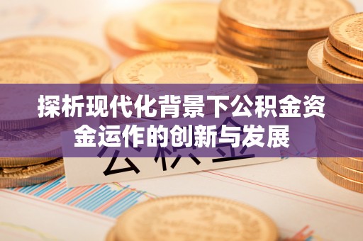 新平探析现代化背景下公积金资金运作的创新与发展
