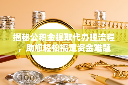 新平揭秘公积金提取代办理流程，助您轻松搞定资金难题