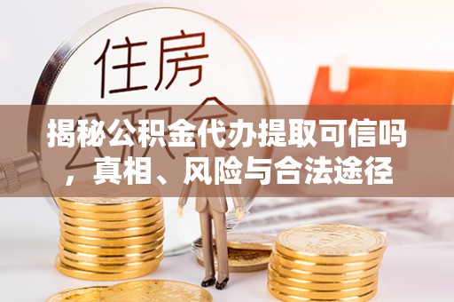 新平揭秘公积金代办提取可信吗，真相、风险与合法途径
