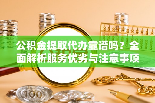 新平公积金提取代办靠谱吗？全面解析服务优劣与注意事项