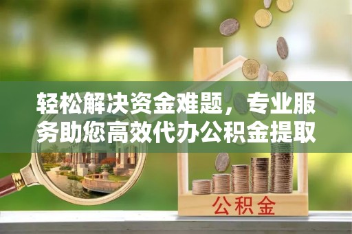 新平轻松解决资金难题，专业服务助您高效代办公积金提取