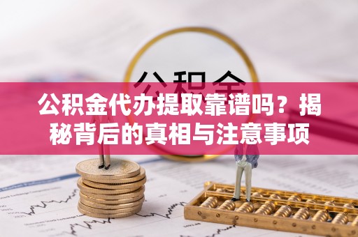 新平公积金代办提取靠谱吗？揭秘背后的真相与注意事项