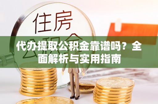 新平代办提取公积金靠谱吗？全面解析与实用指南