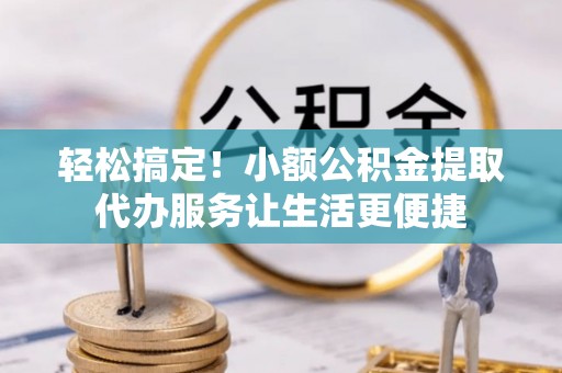 新平轻松搞定！小额公积金提取代办服务让生活更便捷