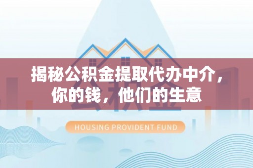 新平揭秘公积金提取代办中介，你的钱，他们的生意