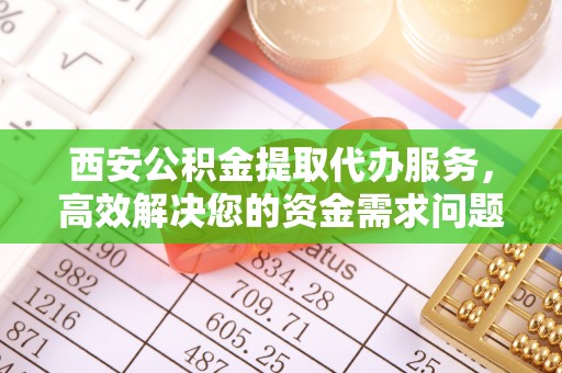 新平西安公积金提取代办服务，高效解决您的资金需求问题