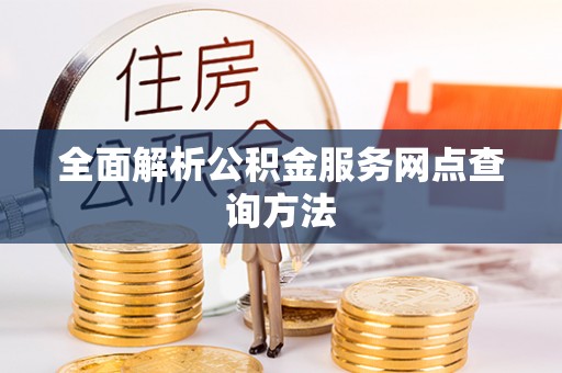新平全面解析公积金服务网点查询方法