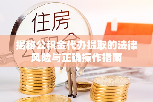新平揭秘公积金代办提取的法律风险与正确操作指南