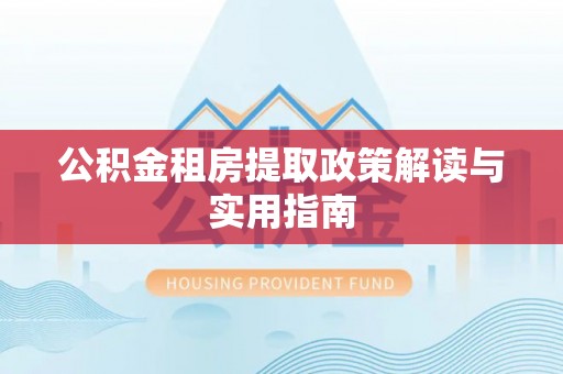 新平公积金租房提取政策解读与实用指南