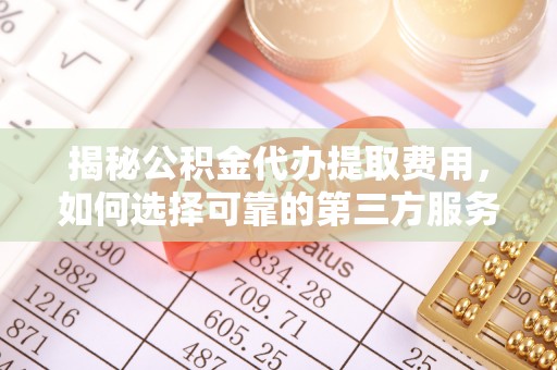 新平揭秘公积金代办提取费用，如何选择可靠的第三方服务