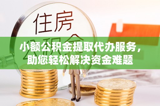 新平小额公积金提取代办服务，助您轻松解决资金难题