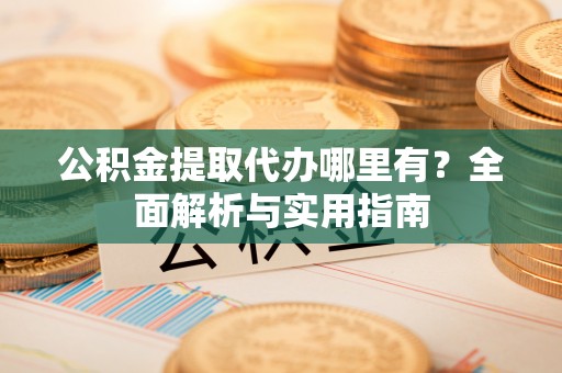 新平公积金提取代办哪里有？全面解析与实用指南