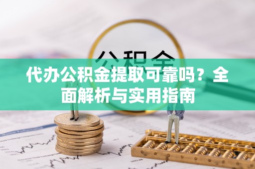 新平代办公积金提取可靠吗？全面解析与实用指南