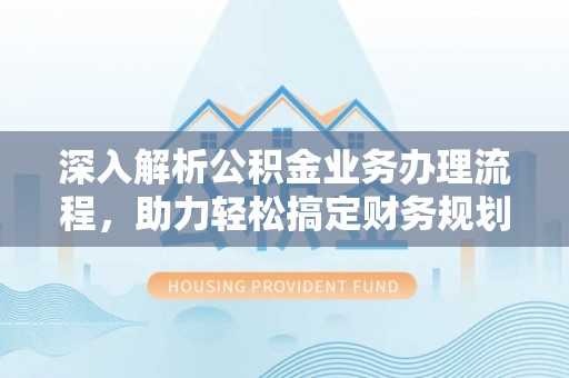 新平深入解析公积金业务办理流程，助力轻松搞定财务规划