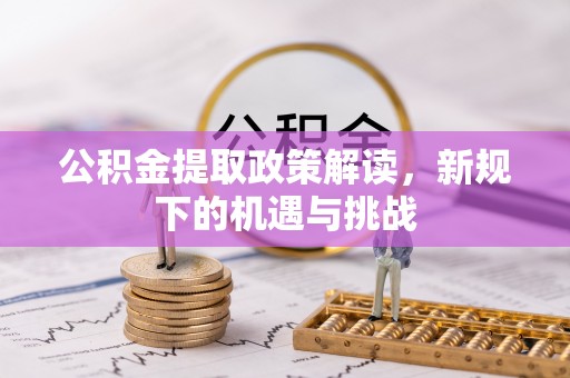 新平公积金提取政策解读，新规下的机遇与挑战