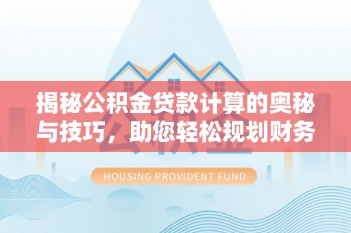 新平揭秘公积金贷款计算的奥秘与技巧，助您轻松规划财务未来