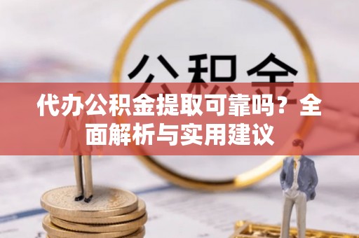 新平代办公积金提取可靠吗？全面解析与实用建议