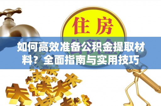 新平如何高效准备公积金提取材料？全面指南与实用技巧