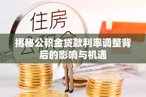 新平揭秘公积金贷款利率调整背后的影响与机遇