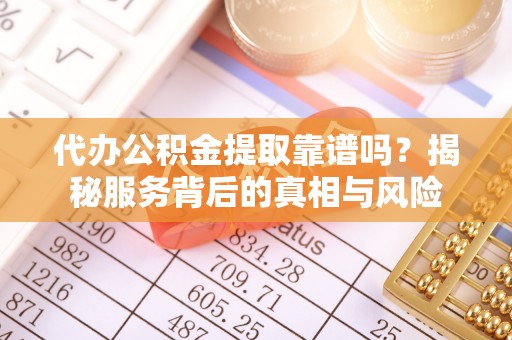 新平代办公积金提取靠谱吗？揭秘服务背后的真相与风险