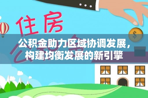 新平公积金助力区域协调发展，构建均衡发展的新引擎
