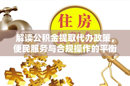新平解读公积金提取代办政策，便民服务与合规操作的平衡之道