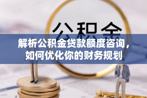 新平解析公积金贷款额度咨询，如何优化你的财务规划