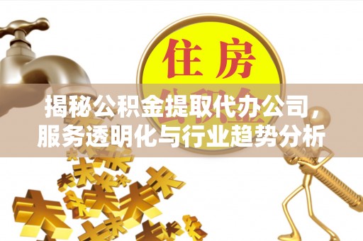 新平揭秘公积金提取代办公司，服务透明化与行业趋势分析