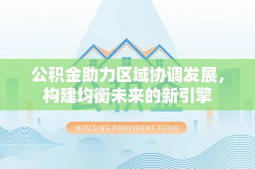 新平公积金助力区域协调发展，构建均衡未来的新引擎