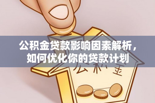新平公积金贷款影响因素解析，如何优化你的贷款计划