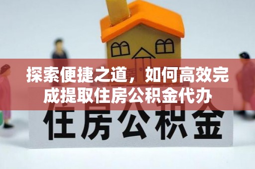 新平探索便捷之道，如何高效完成提取住房公积金代办