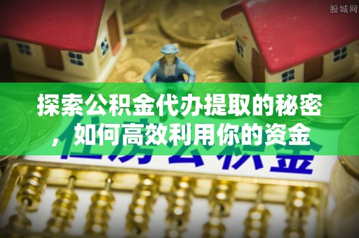 新平探索公积金代办提取的秘密，如何高效利用你的资金