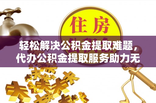 新平轻松解决公积金提取难题，代办公积金提取服务助力无忧生活