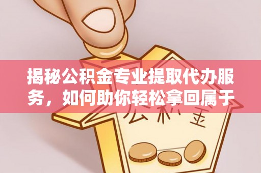 新平揭秘公积金专业提取代办服务，如何助你轻松拿回属于你的资金