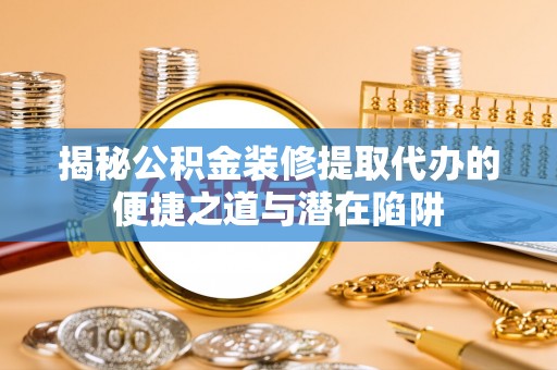 新平揭秘公积金装修提取代办的便捷之道与潜在陷阱