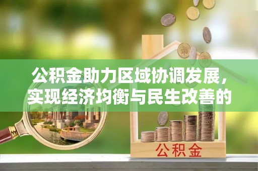 新平公积金助力区域协调发展，实现经济均衡与民生改善的新路径