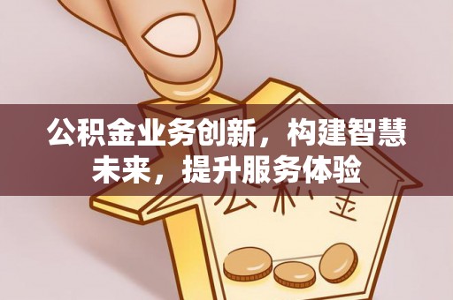 新平公积金业务创新，构建智慧未来，提升服务体验