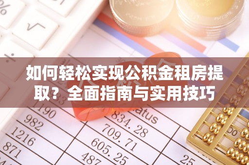 新平如何轻松实现公积金租房提取？全面指南与实用技巧