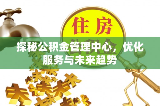 新平探秘公积金管理中心，优化服务与未来趋势