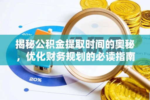 新平揭秘公积金提取时间的奥秘，优化财务规划的必读指南