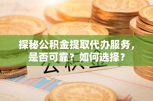 新平探秘公积金提取代办服务，是否可靠？如何选择？