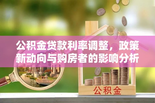 新平公积金贷款利率调整，政策新动向与购房者的影响分析