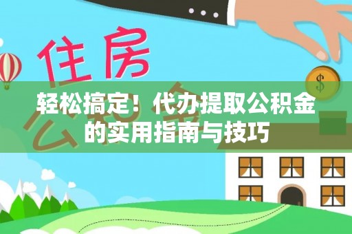 新平轻松搞定！代办提取公积金的实用指南与技巧