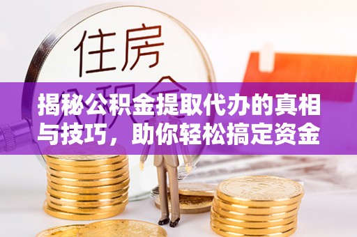 新平揭秘公积金提取代办的真相与技巧，助你轻松搞定资金流动问题