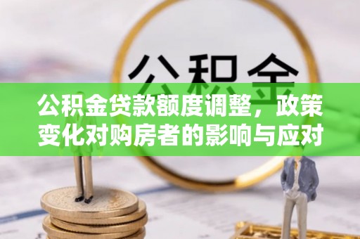 新平公积金贷款额度调整，政策变化对购房者的影响与应对策略