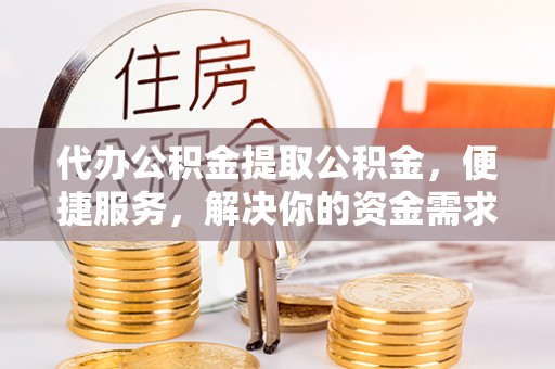 新平代办公积金提取公积金，便捷服务，解决你的资金需求