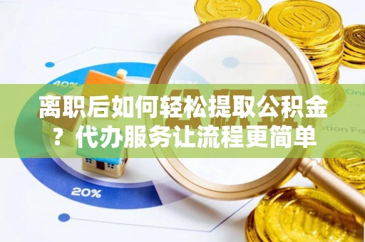 新平离职后如何轻松提取公积金？代办服务让流程更简单