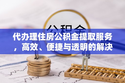 新平代办理住房公积金提取服务，高效、便捷与透明的解决方案