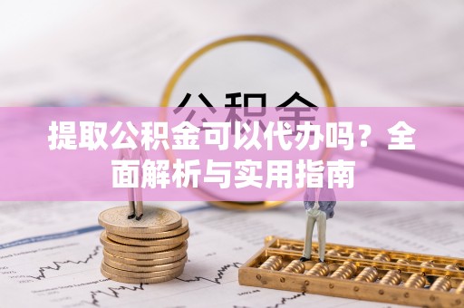 新平提取公积金可以代办吗？全面解析与实用指南