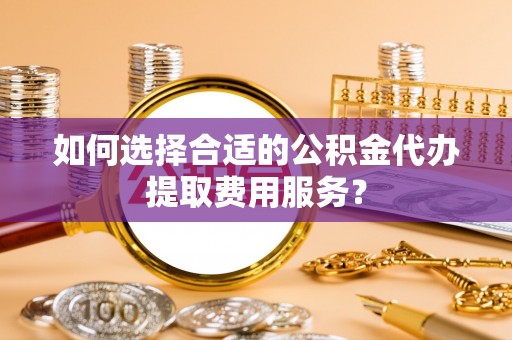 新平如何选择合适的公积金代办提取费用服务？